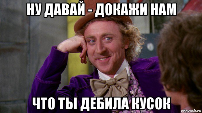 ну давай - докажи нам что ты дебила кусок, Мем Ну давай расскажи (Вилли Вонка)