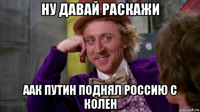 ну давай раскажи аак путин поднял россию с колен, Мем Ну давай расскажи (Вилли Вонка)