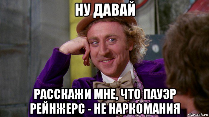 ну давай расскажи мне, что пауэр рейнжерс - не наркомания, Мем Ну давай расскажи (Вилли Вонка)