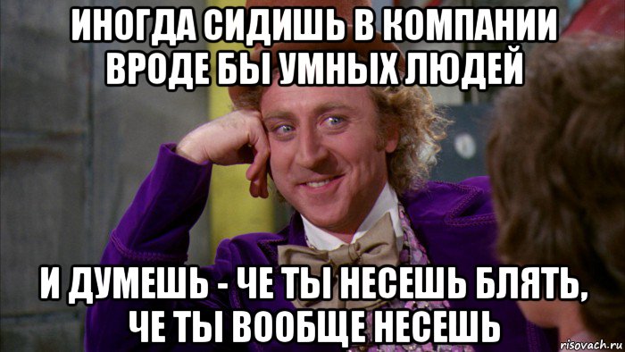 иногда сидишь в компании вроде бы умных людей и думешь - че ты несешь блять, че ты вообще несешь, Мем Ну давай расскажи (Вилли Вонка)