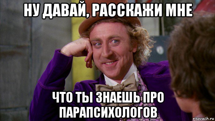 ну давай, расскажи мне что ты знаешь про парапсихологов, Мем Ну давай расскажи (Вилли Вонка)