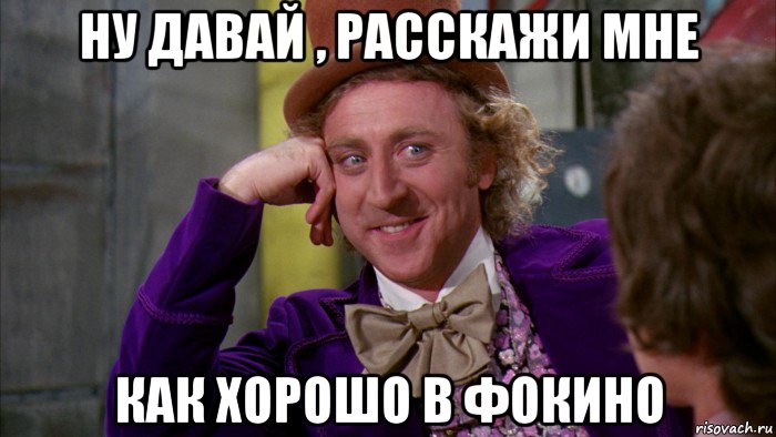 ну давай , расскажи мне как хорошо в фокино, Мем Ну давай расскажи (Вилли Вонка)