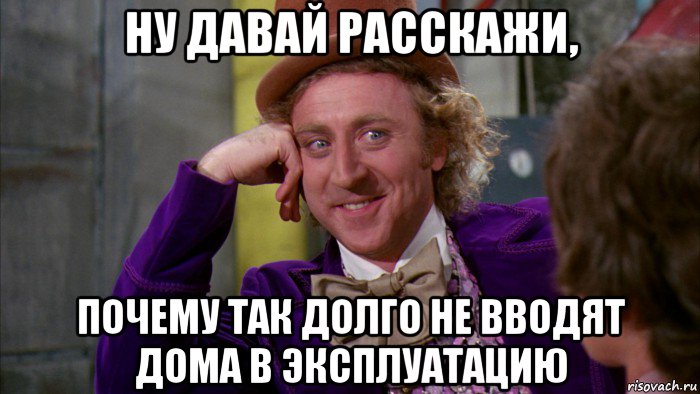 ну давай расскажи, почему так долго не вводят дома в эксплуатацию, Мем Ну давай расскажи (Вилли Вонка)