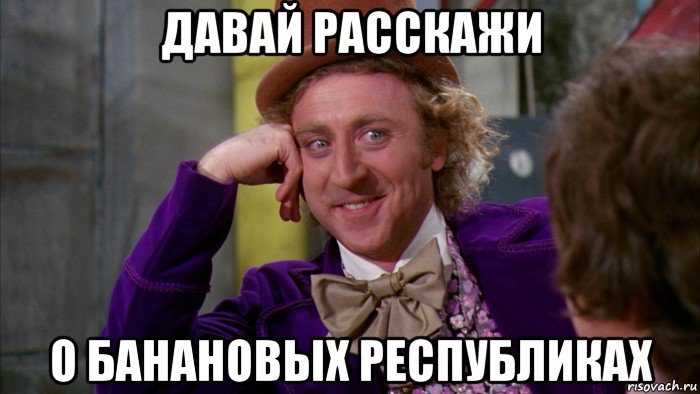 давай расскажи о банановых республиках, Мем Ну давай расскажи (Вилли Вонка)