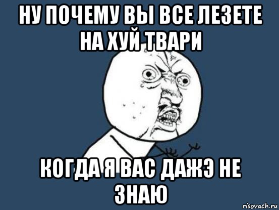 ну почему вы все лезете на хуй твари когда я вас дажэ не знаю, Мем Ну почему