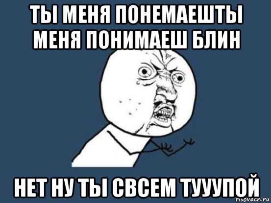 ты меня понемаешты меня понимаеш блин нет ну ты свсем тууупой, Мем Ну почему