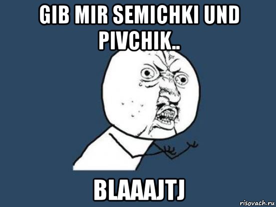 gib mir semichki und pivchik.. blaaajtj, Мем Ну почему