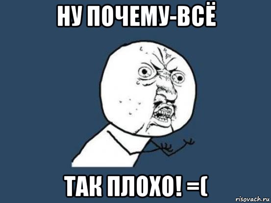 ну почему-всё так плохо! =(, Мем Ну почему