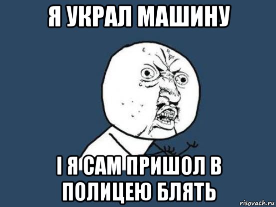 я украл машину і я сам пришол в полицею блять, Мем Ну почему