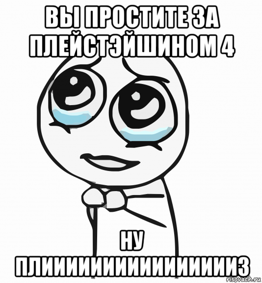 вы простите за плейстэйшином 4 ну плииииииииииииииииз, Мем  ну пожалуйста (please)