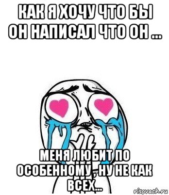 как я хочу что бы он написал что он ... меня любит по особенному , ну не как всех..., Мем Влюбленный