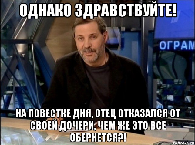 однако здравствуйте! на повестке дня, отец отказался от своей дочери, чем же это все обернется?!, Мем Однако Здравствуйте