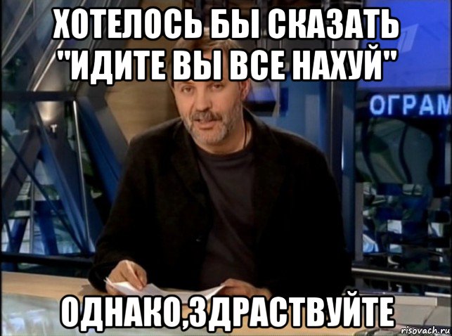 хотелось бы сказать "идите вы все нахуй" однако,здраствуйте, Мем Однако Здравствуйте