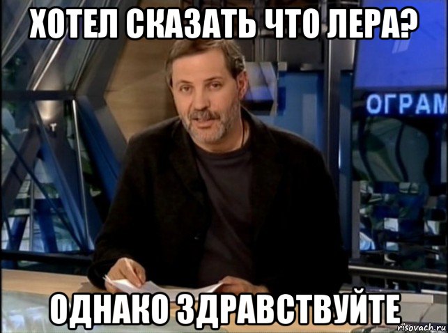 хотел сказать что лера? однако здравствуйте, Мем Однако Здравствуйте