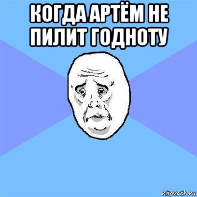 когда артём не пилит годноту , Мем Okay face