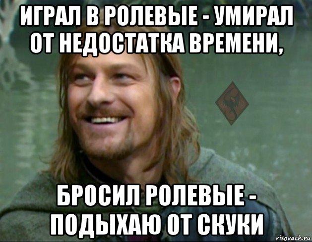 играл в ролевые - умирал от недостатка времени, бросил ролевые - подыхаю от скуки, Мем ОР Тролль Боромир