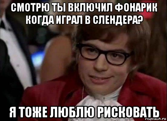 смотрю ты включил фонарик когда играл в слендера? я тоже люблю рисковать, Мем Остин Пауэрс (я тоже люблю рисковать)