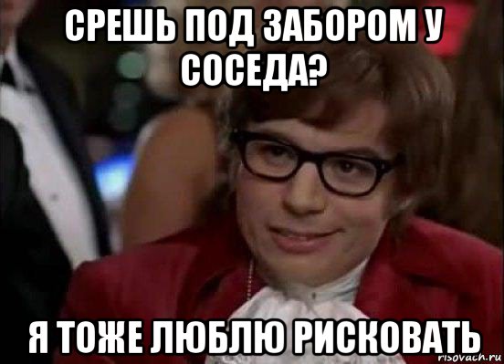 срешь под забором у соседа? я тоже люблю рисковать, Мем Остин Пауэрс (я тоже люблю рисковать)