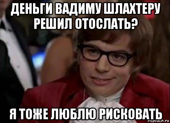 деньги вадиму шлахтеру решил отослать? я тоже люблю рисковать, Мем Остин Пауэрс (я тоже люблю рисковать)