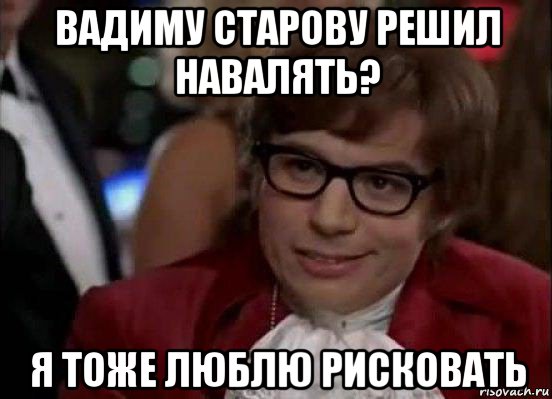 вадиму старову решил навалять? я тоже люблю рисковать, Мем Остин Пауэрс (я тоже люблю рисковать)