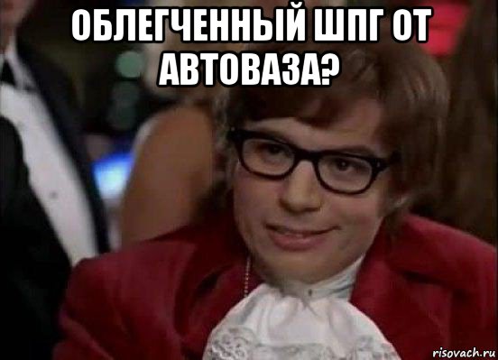 облегченный шпг от автоваза? , Мем Остин Пауэрс (я тоже люблю рисковать)