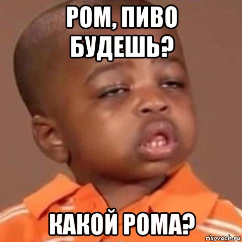 ром, пиво будешь? какой рома?