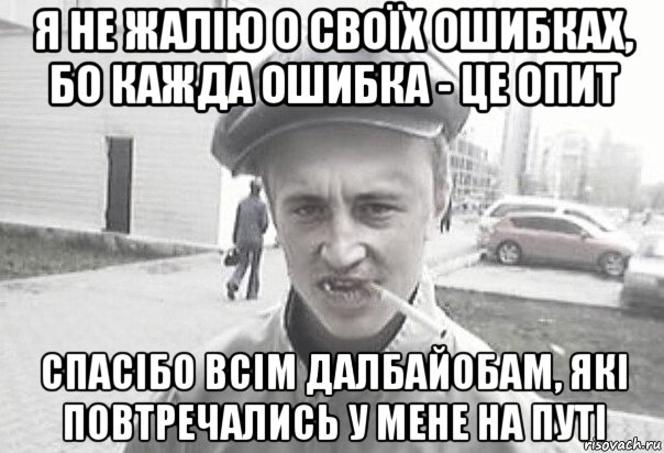 я не жалію о своїх ошибках, бо кажда ошибка - це опит спасібо всім далбайобам, які повтречались у мене на путі, Мем Пацанська философия