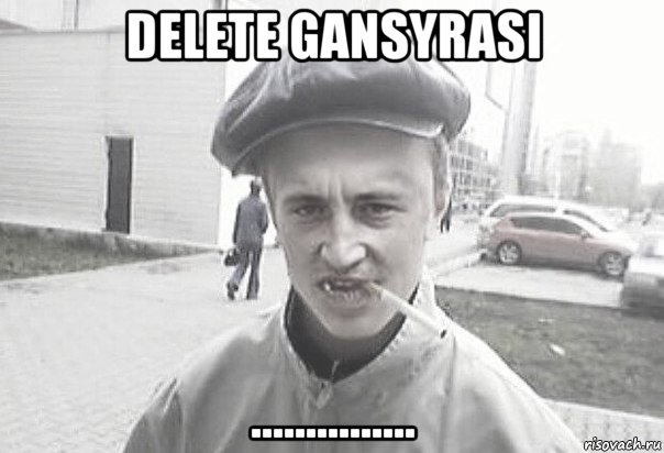 delete gansyrasi ..............., Мем Пацанська философия