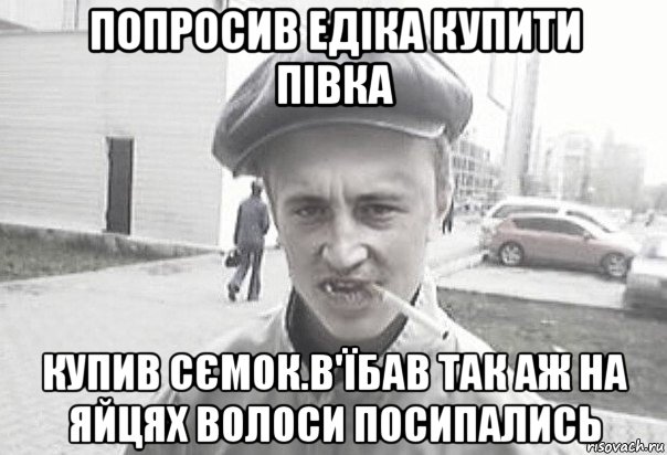 попросив едіка купити півка купив сємок.в'їбав так аж на яйцях волоси посипались, Мем Пацанська философия