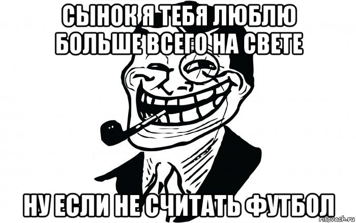 сынок я тебя люблю больше всего на свете ну если не считать футбол