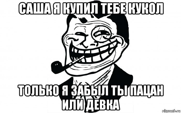 саша я купил тебе кукол только я забыл ты пацан или девка