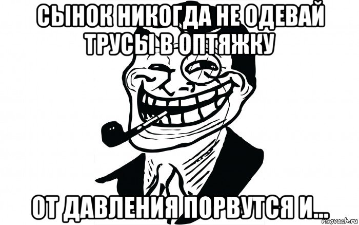 сынок никогда не одевай трусы в оптяжку от давления порвутся и..., Мем Папа тролль