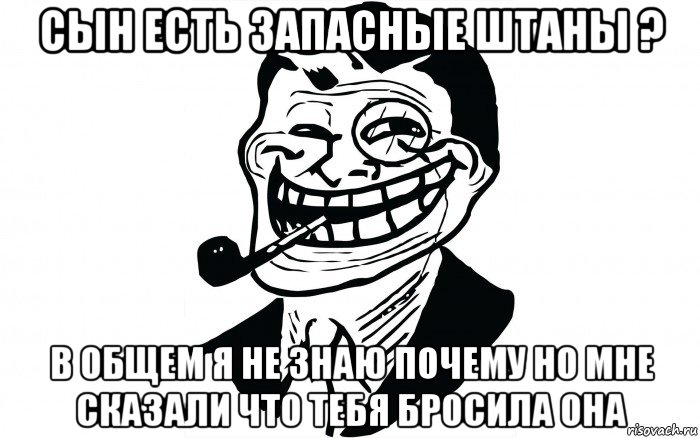 сын есть запасные штаны ? в общем я не знаю почему но мне сказали что тебя бросила она, Мем Папа тролль