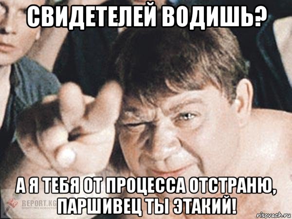 свидетелей водишь? а я тебя от процесса отстраню, паршивец ты этакий!, Мем пасть порву