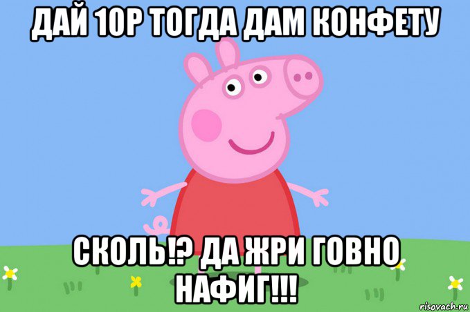 дай 10р тогда дам конфету сколь!? да жри говно нафиг!!!, Мем Пеппа