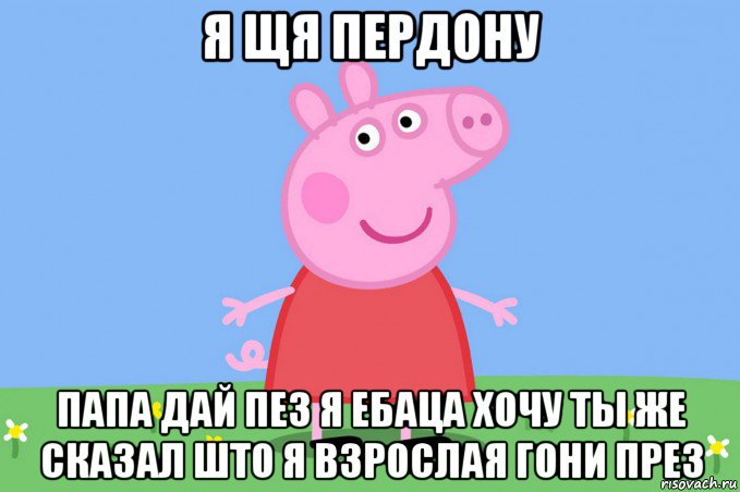 я щя пердону папа дай пез я ебаца хочу ты же сказал што я взрослая гони през, Мем Пеппа