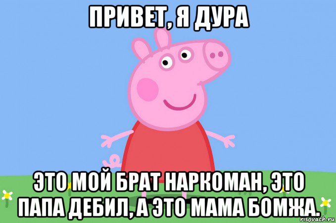 привет, я дура это мой брат наркоман, это папа дебил, а это мама бомжа., Мем Пеппа