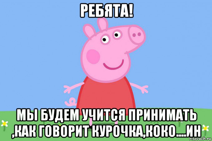 ребята! мы будем учится принимать ,как говорит курочка,коко....ин, Мем Пеппа