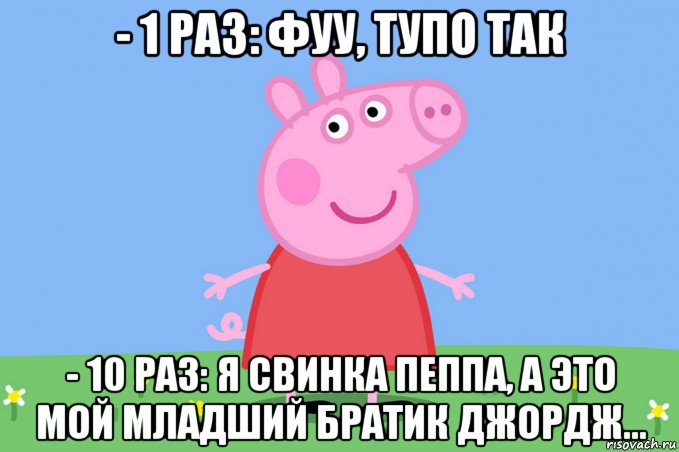 - 1 раз: фуу, тупо так - 10 раз: я свинка пеппа, а это мой младший братик джордж..., Мем Пеппа