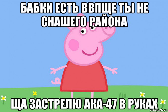 бабки есть ввпще ты не снашего района ща застрелю ака-47 в руках, Мем Пеппа