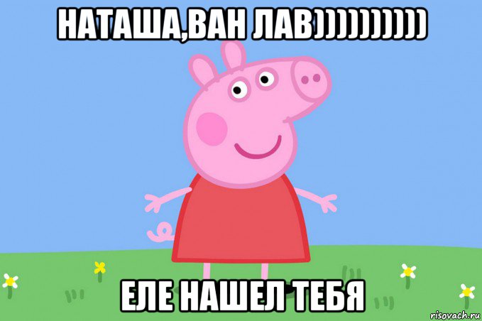 наташа,ван лав)))))))))) еле нашел тебя, Мем Пеппа