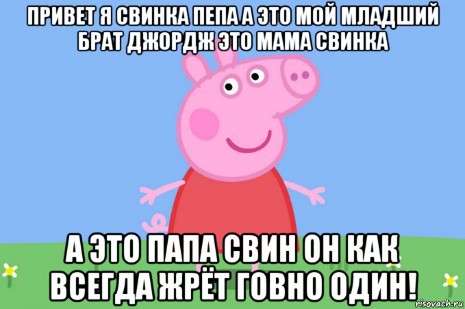 привет я свинка пепа а это мой младший брат джордж это мама свинка а это папа свин он как всегда жрёт говно один!, Мем Пеппа