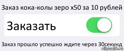 Заказ кока-колы зеро x50 за 10 рублей Заказать Заказ прошло успешно ждите через 30секунд, Комикс Переключатель