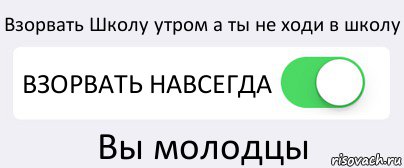 Взорвать Школу утром а ты не ходи в школу ВЗОРВАТЬ НАВСЕГДА Вы молодцы