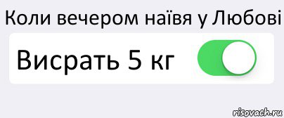 Коли вечером наївя у Любові Висрать 5 кг 