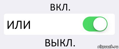 ВКЛ. ИЛИ ВЫКЛ.