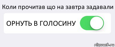 Коли прочитав що на завтра задавали ОРНУТЬ В ГОЛОСИНУ 