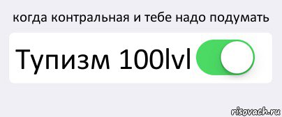 когда контральная и тебе надо подумать Тупизм 100lvl 