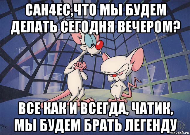 сан4ес,что мы будем делать сегодня вечером? все как и всегда, чатик, мы будем брать легенду