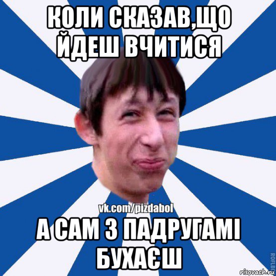 коли сказав,що йдеш вчитися а сам з падругамі бухаєш, Мем Пиздабол типичный вк